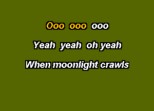 000 000 000

Yeah yeah oh yeah

When moonlight crawfs