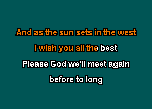 And as the sun sets in the west

lwish you all the best

Please God we'll meet again

before to long