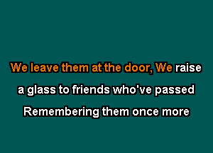 We leave them at the door, We raise
a glass to friends who've passed

Remembering them once more