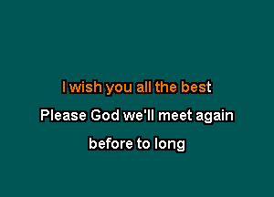 lwish you all the best

Please God we'll meet again

before to long