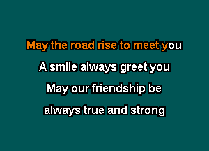 May the road rise to meet you
A smile always greet you

May our friendship be

always true and strong