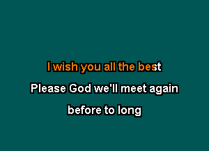 lwish you all the best

Please God we'll meet again

before to long