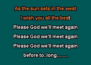 As the sun sets in the west
lwish you all the best
Please God we'll meet again
Please God we'll meet again
Please God we'll meet again

before to..long .........