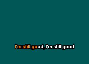 I'm still good, I'm still good