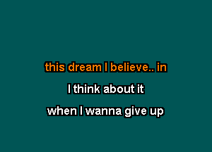 this dream I believe.. in
Ithink about it

when I wanna give up