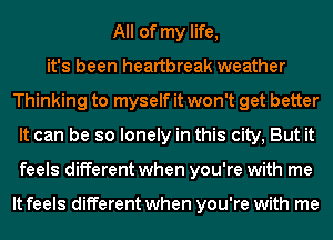 All of my life,
it's been heartbreak weather
Thinking to myself it won't get better
It can be so lonely in this city, But it
feels different when you're with me

It feels different when you're with me