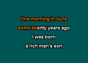 One morning in June

some twenty years ago

lwas born

a rich man's son