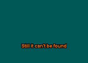 Still it can't be found