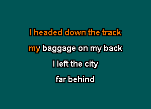 I headed down the track

my baggage on my back

I left the city
far behind