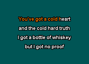 You've got a cold heart

and the cold hard truth

lgot a bottle of whiskey

butl got no proof