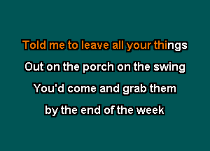 Told me to leave all your things

Out on the porch on the swing

You'd come and grab them

by the end ofthe week