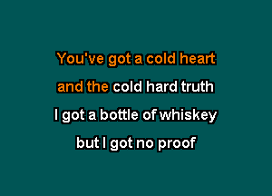 You've got a cold heart

and the cold hard truth

lgot a bottle of whiskey

butl got no proof