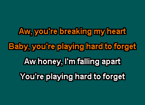 Aw, you're breaking my heart

Baby, you're playing hard to forget

Aw honey, I'm falling apart
You're playing hard to forget