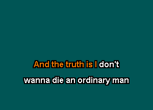 And the truth is I don't

wanna die an ordinary man