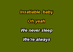 Insatiabie baby

Oh yeah
We never sleep

We 're aiways