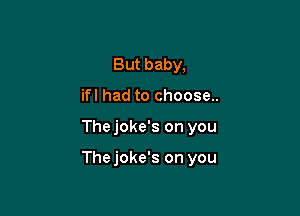 But baby,
ifl had to choose..

The joke's on you

Thejoke's on you