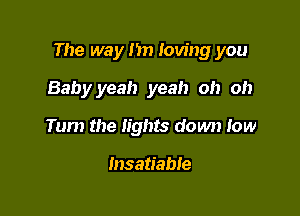 The way I'm loving you

Babyyeah yeah oh oh
Turn the lights down low

Insatiable
