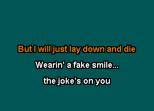 But I willjust lay down and die

Wearin' a fake smile...

thejoke's on you