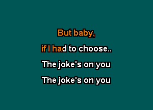 But baby,
ifl had to choose..

The joke's on you

Thejoke's on you