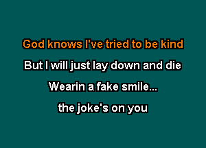God knows I've tried to be kind
But I willjust lay down and die

Wearin a fake smile...

thejoke's on you