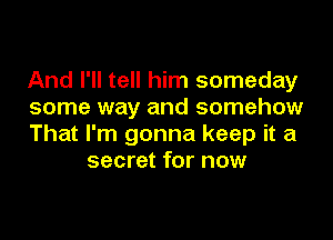 And I'll tell him someday
some way and somehow

That I'm gonna keep it a
secret for now