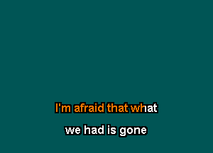 I'm afraid that what

we had is gone