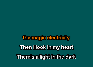 the magic electricity

Then I look in my heart
There's a light in the dark