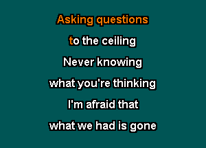 Asking questions
to the ceiling

Never knowing

what you're thinking

I'm afraid that

what we had is gone