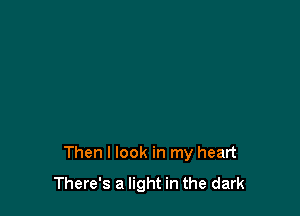 Then I look in my heart
There's a light in the dark