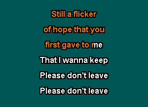 Still a flicker
of hope that you

first gave to me

That I wanna keep

Please don't leave

Please don't leave