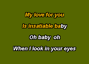 My love for you
Is insatiable baby
0!) baby oh

When I look in your eyes