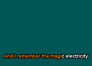 And I rememberthe magic electricity