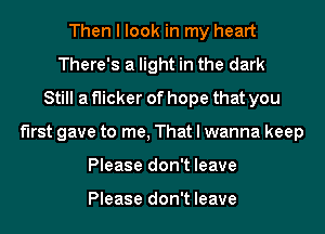 Then I look in my heart
There's a light in the dark
Still a flicker of hope that you
first gave to me, That I wanna keep
Please don't leave

Please don't leave