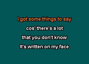 I got some things to say

cos' there's a lot
that you don't know

It's written on my face