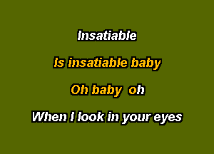 Insatiable
Is insatiable baby
0!) baby oh

When I look in your eyes