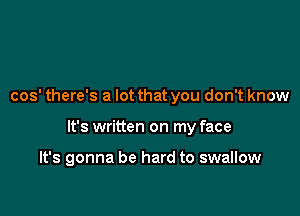 cos' there's a lot that you don't know

It's written on my face

It's gonna be hard to swallow