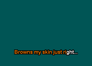 Browns my skin just right...