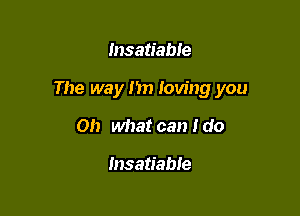 Insatiable

The way I'm loving you

Oh what can I do

Insatiable