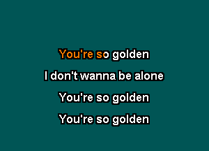 You're so golden
ldon't wanna be alone

You're so golden

You're so golden
