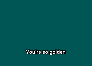 You're so golden