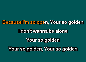 Because I'm so open, Your so golden
I don't wanna be alone

Your so golden

Your so golden, Your so golden