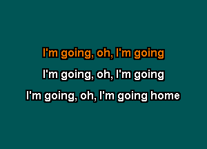 I'm going, oh, I'm going

I'm going, oh, I'm going

I'm going, oh, I'm going home