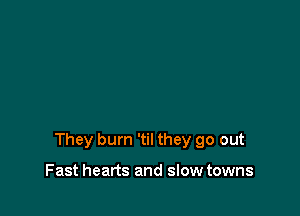 They burn 'til they go out

Fast hearts and slow towns