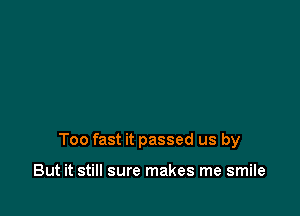 Too fast it passed us by

But it still sure makes me smile