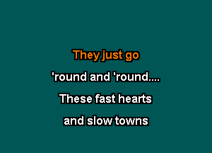 Theyjust go

'round and 'round....
These fast hearts

and slow towns