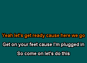 Yeah let's get ready cause here we go

Get on your feet cause I'm plugged in

So come on let's do this