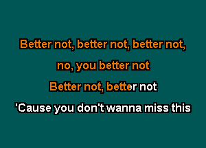 Better not, better not, better not,
no, you better not

Better not, better not

'Cause you don't wanna miss this