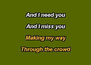 And I need you

And I miss you

Making my way

Through the crowd
