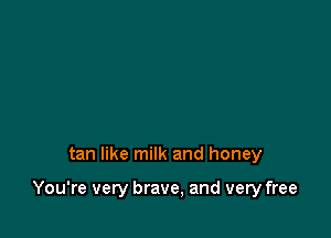 tan like milk and honey

You're very brave, and very free