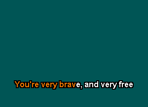 You're very brave, and very free